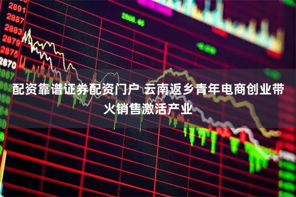 配资靠谱证券配资门户 云南返乡青年电商创业带火销售激活产业