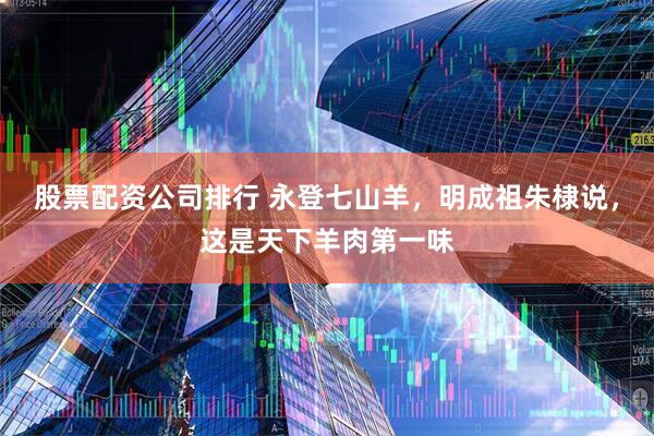 股票配资公司排行 永登七山羊，明成祖朱棣说，这是天下羊肉第一味