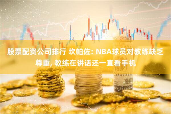 股票配资公司排行 坎帕佐: NBA球员对教练缺乏尊重, 教练在讲话还一直看手机