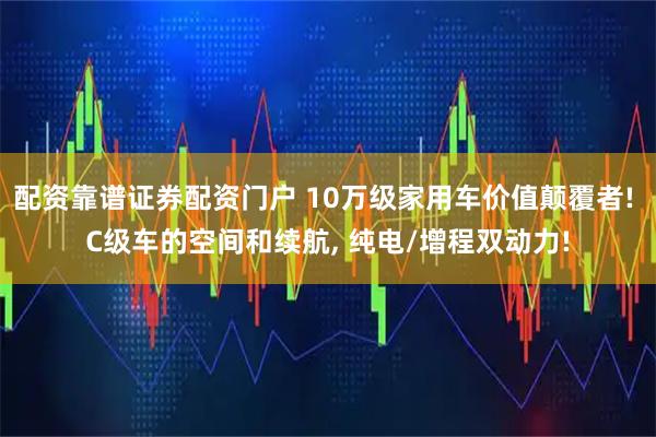 配资靠谱证券配资门户 10万级家用车价值颠覆者! C级车的空间和续航, 纯电/增程双动力!