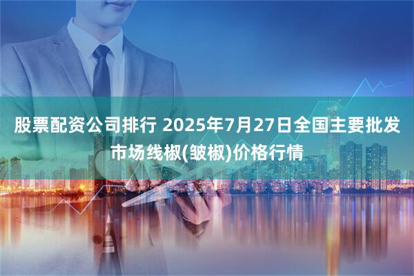 股票配资公司排行 2025年7月27日全国主要批发市场线椒(皱椒)价格行情