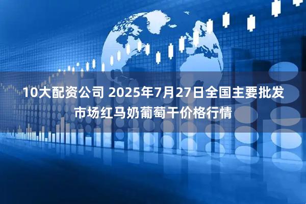 10大配资公司 2025年7月27日全国主要批发市场红马奶葡萄干价格行情