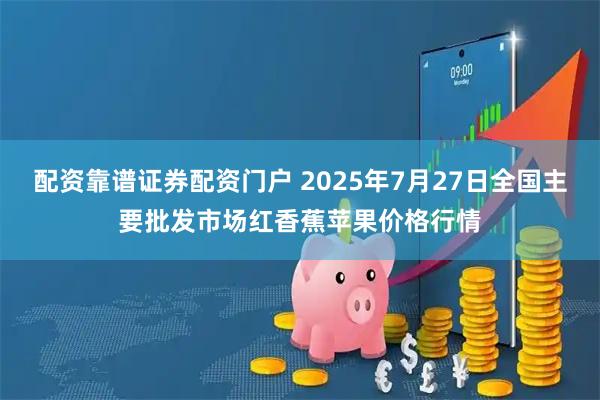 配资靠谱证券配资门户 2025年7月27日全国主要批发市场红香蕉苹果价格行情