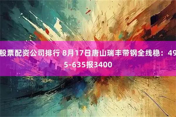 股票配资公司排行 8月17日唐山瑞丰带钢全线稳：495-635报3400