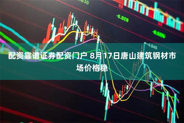 配资靠谱证券配资门户 8月17日唐山建筑钢材市场价格稳
