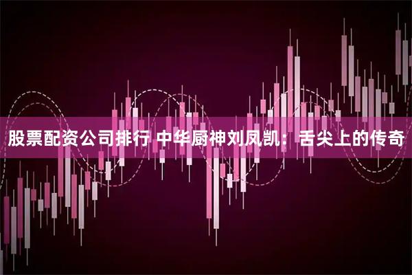 股票配资公司排行 中华厨神刘凤凯：舌尖上的传奇
