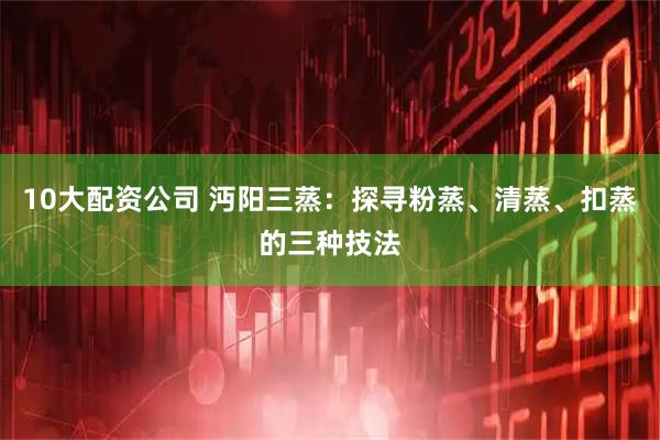 10大配资公司 沔阳三蒸：探寻粉蒸、清蒸、扣蒸的三种技法