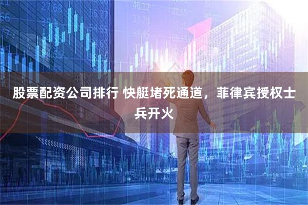 股票配资公司排行 快艇堵死通道，菲律宾授权士兵开火