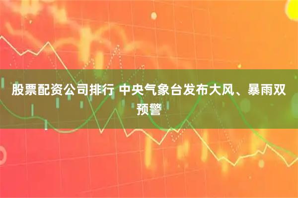 股票配资公司排行 中央气象台发布大风、暴雨双预警