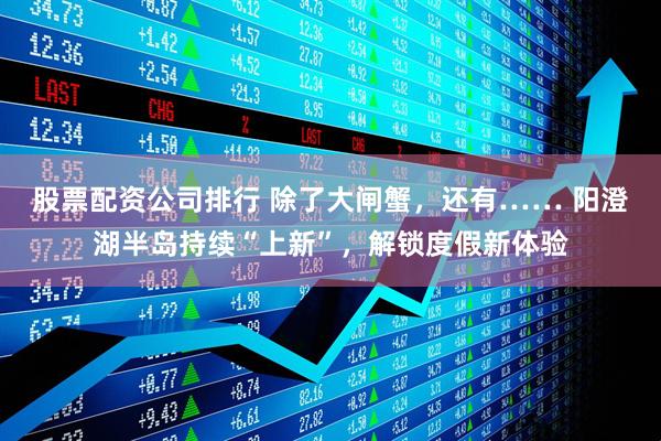 股票配资公司排行 除了大闸蟹，还有…… 阳澄湖半岛持续“上新”，解锁度假新体验