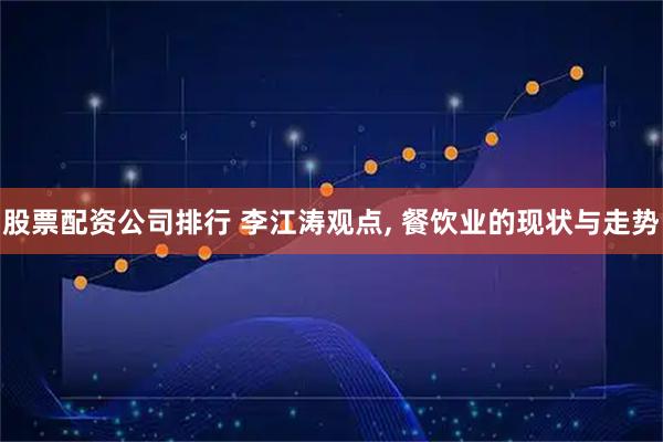 股票配资公司排行 李江涛观点, 餐饮业的现状与走势