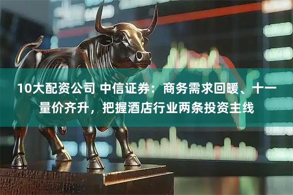 10大配资公司 中信证券：商务需求回暖、十一量价齐升，把握酒店行业两条投资主线