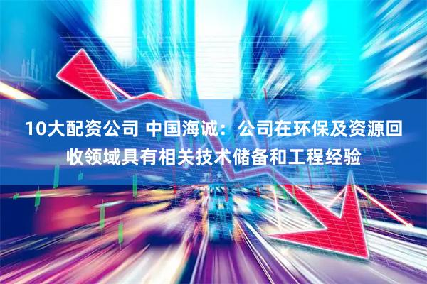 10大配资公司 中国海诚：公司在环保及资源回收领域具有相关技术储备和工程经验