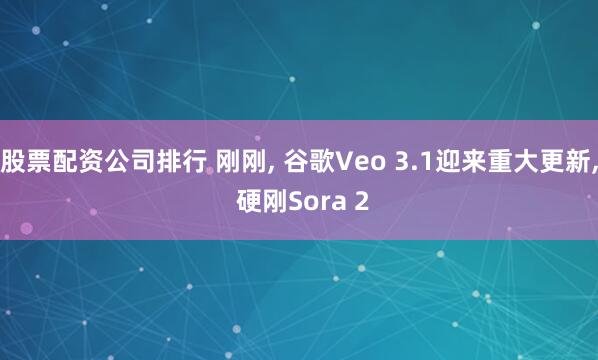 股票配资公司排行 刚刚, 谷歌Veo 3.1迎来重大更新, 硬刚Sora 2