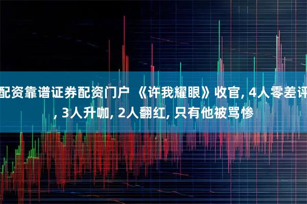 配资靠谱证券配资门户 《许我耀眼》收官, 4人零差评, 3人升咖, 2人翻红, 只有他被骂惨