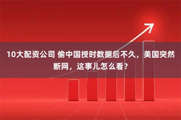 10大配资公司 偷中国授时数据后不久，美国突然断网，这事儿怎么看？