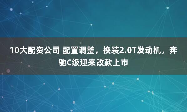 10大配资公司 配置调整，换装2.0T发动机，奔驰C级迎来改款上市