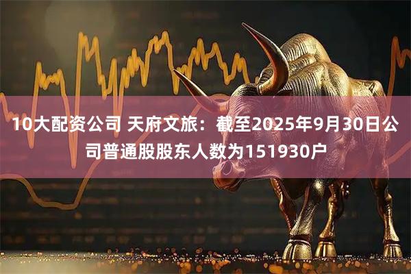 10大配资公司 天府文旅：截至2025年9月30日公司普通股股东人数为151930户