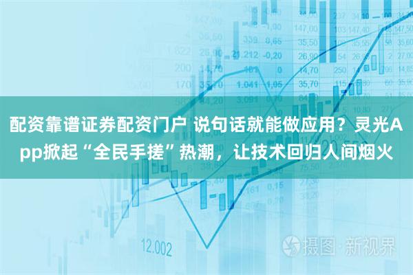 配资靠谱证券配资门户 说句话就能做应用？灵光App掀起“全民手搓”热潮，让技术回归人间烟火