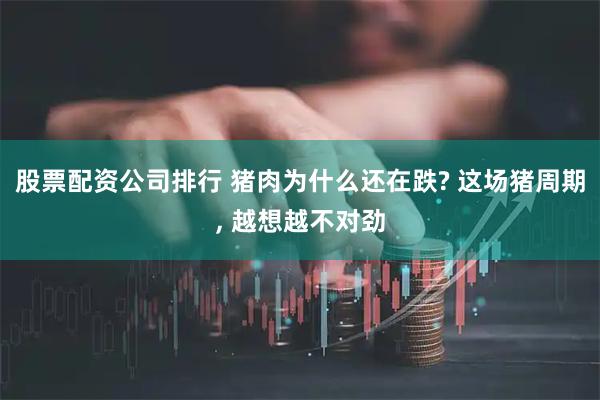 股票配资公司排行 猪肉为什么还在跌? 这场猪周期, 越想越不对劲
