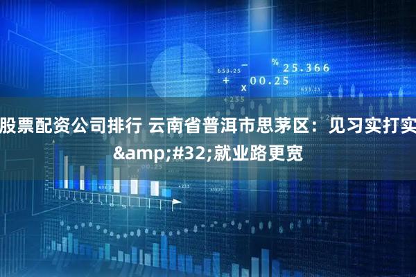 股票配资公司排行 云南省普洱市思茅区：见习实打实 就业路更宽