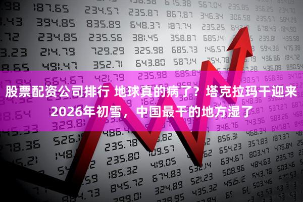 股票配资公司排行 地球真的病了？塔克拉玛干迎来2026年初雪，中国最干的地方湿了