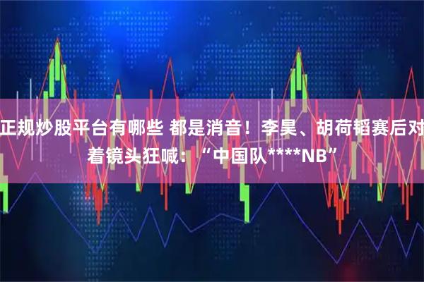 正规炒股平台有哪些 都是消音！李昊、胡荷韬赛后对着镜头狂喊：“中国队****NB”