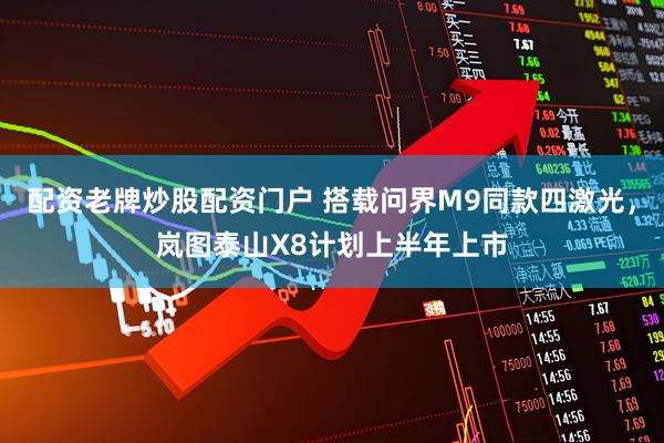 配资老牌炒股配资门户 搭载问界M9同款四激光，岚图泰山X8计划上半年上市