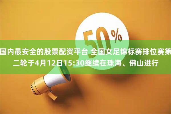 国内最安全的股票配资平台 全国女足锦标赛排位赛第二轮于4月12日15:30继续在珠海、佛山进行
