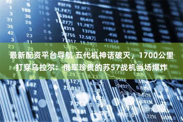 最新配资平台导航 五代机神话破灭，1700公里打穿乌拉尔：俄军珍贵的苏57战机当场爆炸