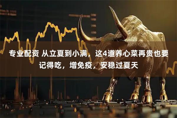 专业配资 从立夏到小满，这4道养心菜再贵也要记得吃，增免疫，安稳过夏天