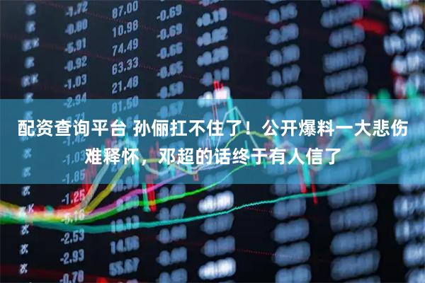 配资查询平台 孙俪扛不住了！公开爆料一大悲伤难释怀，邓超的话终于有人信了