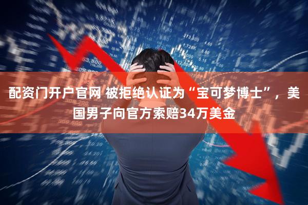 配资门开户官网 被拒绝认证为“宝可梦博士”，美国男子向官方索赔34万美金