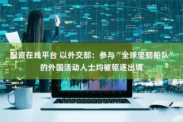 配资在线平台 以外交部：参与“全球坚韧船队”的外国活动人士均被驱逐出境
