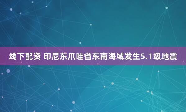 线下配资 印尼东爪哇省东南海域发生5.1级地震