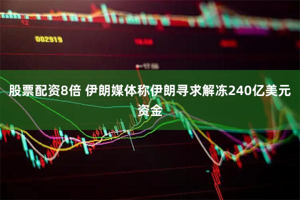 股票配资8倍 伊朗媒体称伊朗寻求解冻240亿美元资金